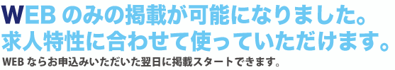 WEBのみの掲載が可能になりました。求人特性に合わせて使っていただけます。今なら、フリーペーパー新規掲載で無料掲載!!WEBならお申込みいただいた翌日に掲載スタートできます。